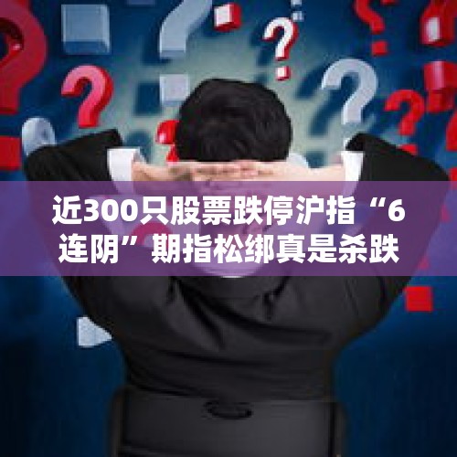 近300只股票跌停沪指“6连阴”期指松绑真是杀跌“元凶”吗，还是另有原因？，有人说，A股的投资者经常赚不到钱，这是为什么？