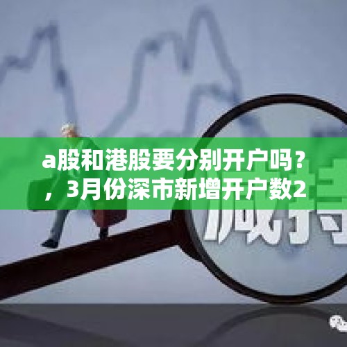 a股和港股要分别开户吗？，3月份深市新增开户数299万，环比上月增长109.1%，会支撑起新一轮行情吗？