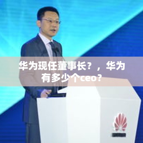 华为现任董事长？，华为有多少个ceo？