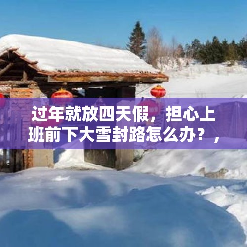 过年就放四天假，担心上班前下大雪封路怎么办？，出去旅游为什么要避开节假日高峰期？