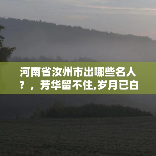 河南省汝州市出哪些名人？，芳华留不住,岁月已白头全诗？