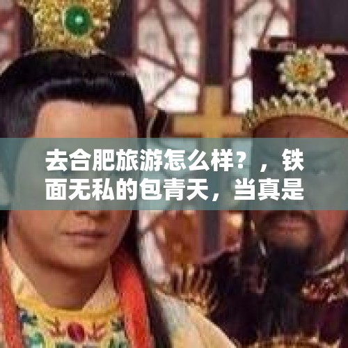 去合肥旅游怎么样？，铁面无私的包青天，当真是黑脸包公吗？