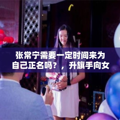 张常宁需要一定时间来为自己正名吗？，升旗手向女友求婚