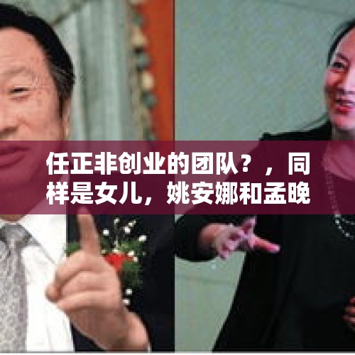 任正非创业的团队？，同样是女儿，姚安娜和孟晚舟，华为商标却选姚安娜，这是为什么？