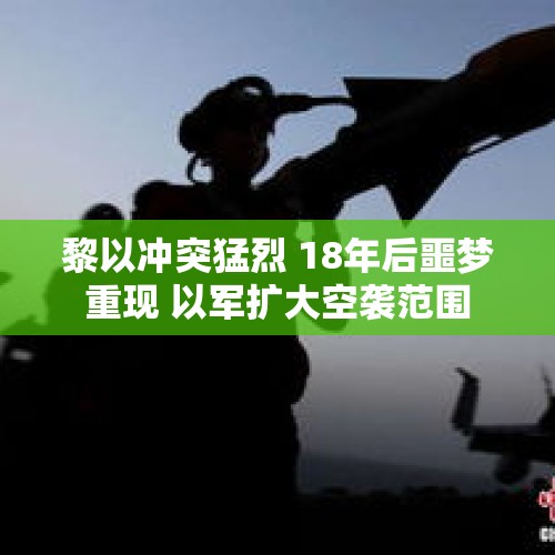 黎以冲突猛烈 18年后噩梦重现 以军扩大空袭范围