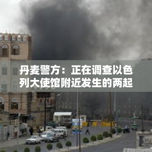 丹麦警方：正在调查以色列大使馆附近发生的两起爆炸