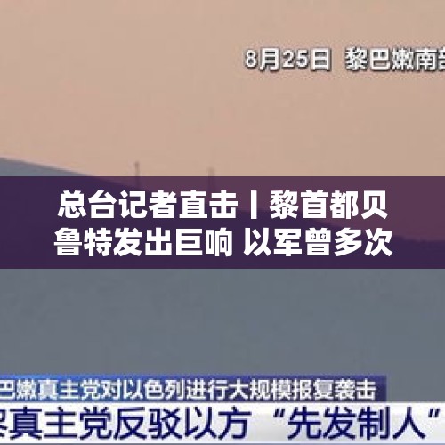 总台记者直击丨黎首都贝鲁特发出巨响 以军曾多次要求当地居民撤离