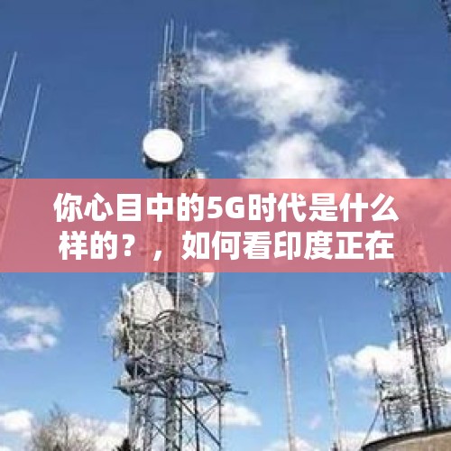 你心目中的5G时代是什么样的？，如何看印度正在往边境增兵？