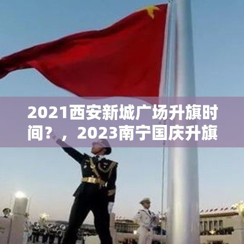 2021西安新城广场升旗时间？，2023南宁国庆升旗时间是几点？