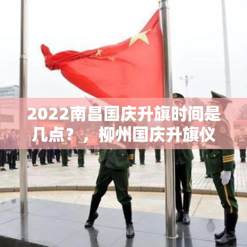 2022南昌国庆升旗时间是几点？，柳州国庆升旗仪式时间2021？