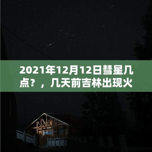 2021年12月12日彗星几点？，几天前吉林出现火流星，夜晚亮如白昼，这个流星哪来的，掉到了哪里？