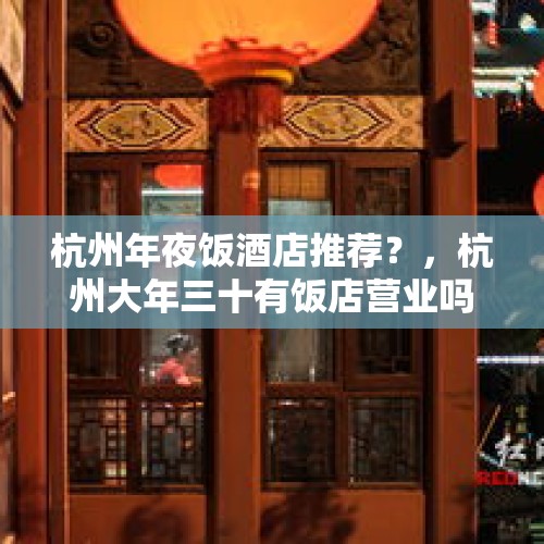 杭州年夜饭酒店推荐？，杭州大年三十有饭店营业吗？