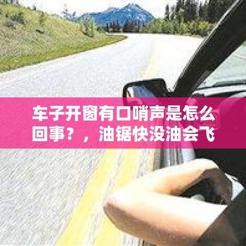 车子开窗有口哨声是怎么回事？，油锯快没油会飞车吗？