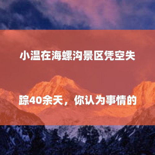 小温在海螺沟景区凭空失踪40余天，你认为事情的真相是什么？

？，爬山被猴骑脖摘假发