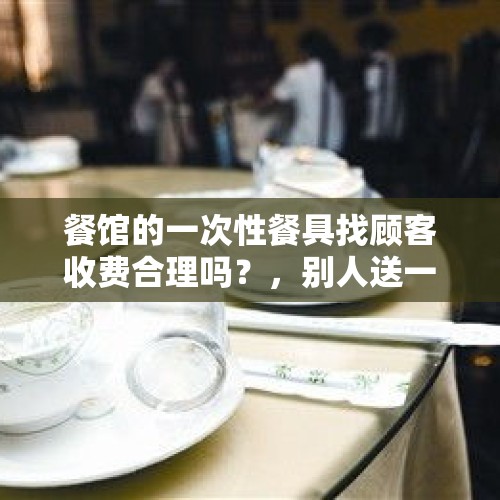 餐馆的一次性餐具找顾客收费合理吗？，别人送一套盘碗能收吗？