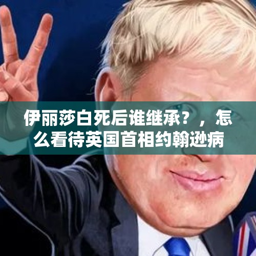 伊丽莎白死后谁继承？，怎么看待英国首相约翰逊病毒检测阳性？