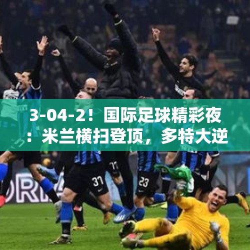 3-04-2！国际足球精彩夜：米兰横扫登顶，多特大逆转，大巴黎完胜