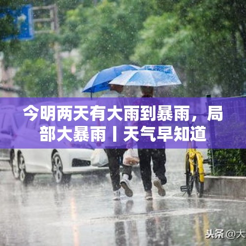 今明两天有大雨到暴雨，局部大暴雨丨天气早知道