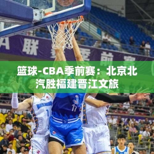 篮球-CBA季前赛：北京北汽胜福建晋江文旅