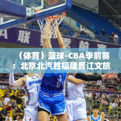 （体育）篮球-CBA季前赛：北京北汽胜福建晋江文旅