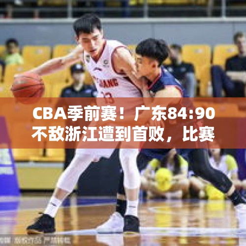 CBA季前赛！广东84:90不敌浙江遭到首败，比赛揭露了真实水平吗？