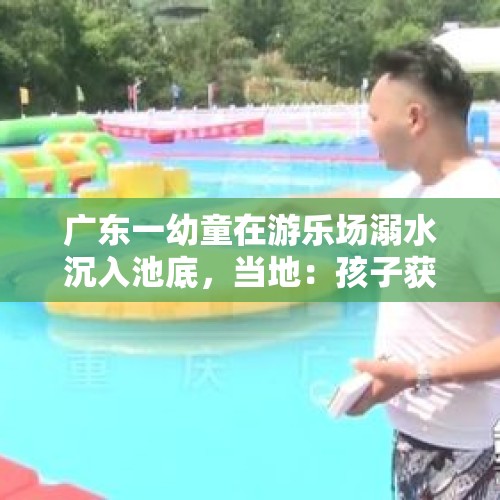 广东一幼童在游乐场溺水沉入池底，当地：孩子获救，已要求涉事场所停业整顿