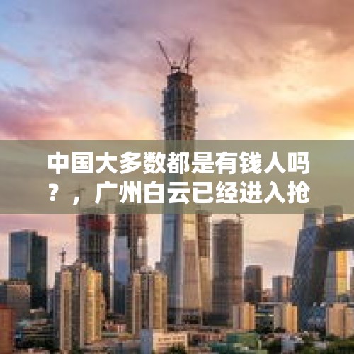 中国大多数都是有钱人吗？，广州白云已经进入抢人大战，这将影响很多人的购房计划，对大湾区的楼市有何影响？