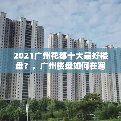 2021广州花都十大最好楼盘？，广州楼盘如何在寒潮中求生？