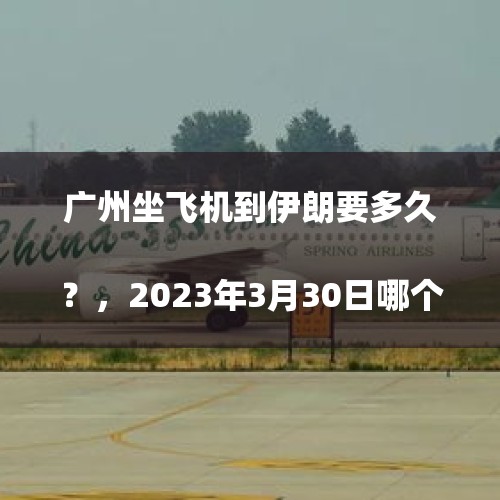 广州坐飞机到伊朗要多久？，2023年3月30日哪个航空公司有伊朗直飞上海的
？