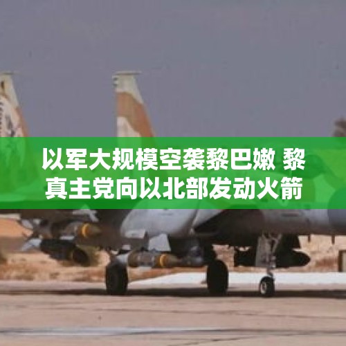 以军大规模空袭黎巴嫩 黎真主党向以北部发动火箭弹袭击