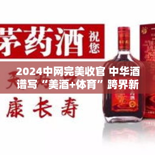 2024中网完美收官 中华酒谱写“美酒+体育”跨界新高度