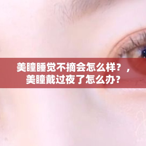 美瞳睡觉不摘会怎么样？，美瞳戴过夜了怎么办？