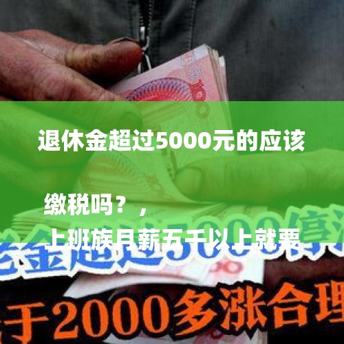 退休金超过5000元的应该缴税吗？，
上班族月薪五千以上就要交所得税了，领取退休金的公务员要交吗？