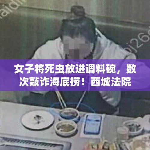 女子将死虫放进调料碗，数次敲诈海底捞！西城法院宣判