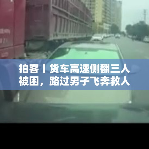 拍客丨货车高速侧翻三人被困，路过男子飞奔救人 当事人：两人没事，一人轻伤