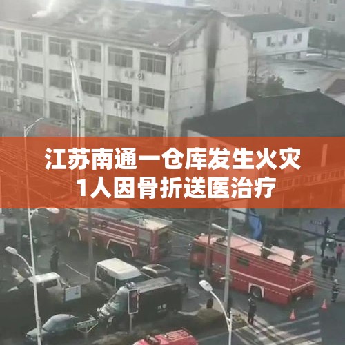 江苏南通一仓库发生火灾 1人因骨折送医治疗