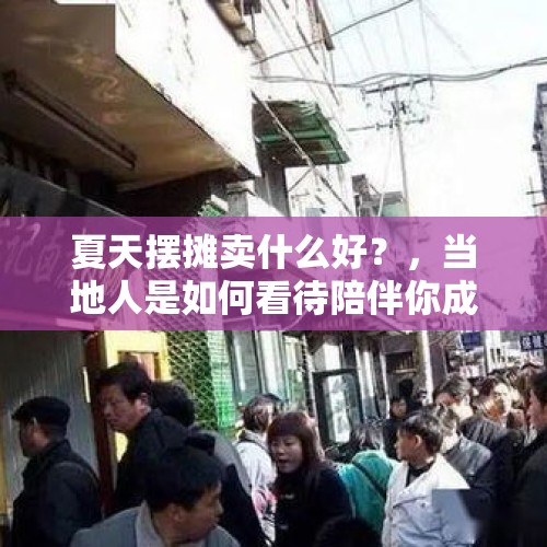 夏天摆摊卖什么好？，当地人是如何看待陪伴你成长的老街旧巷被拆除的？