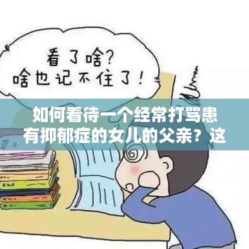 如何看待一个经常打骂患有抑郁症的女儿的父亲？这是一种怎样的心理？，抑郁多年后，不会和人交流相处怎么办？