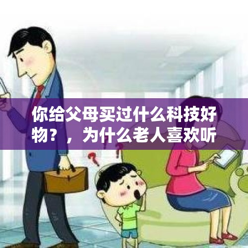 你给父母买过什么科技好物？，为什么老人喜欢听戏？