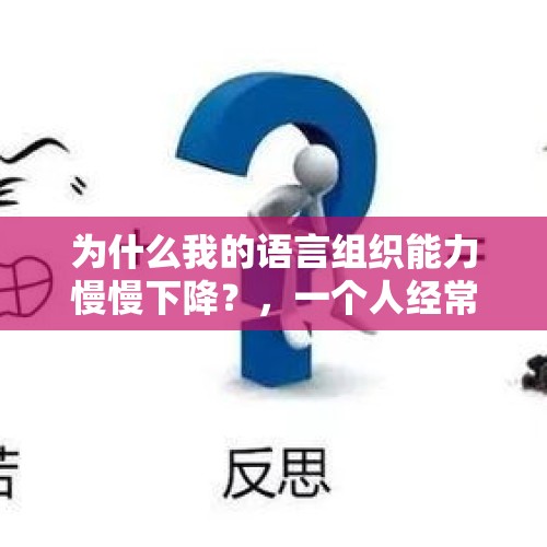 为什么我的语言组织能力慢慢下降？，一个人经常独处语言会不会退化？