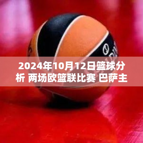 2024年10月12日篮球分析 两场欧篮联比赛 巴萨主场迎战阿尔巴