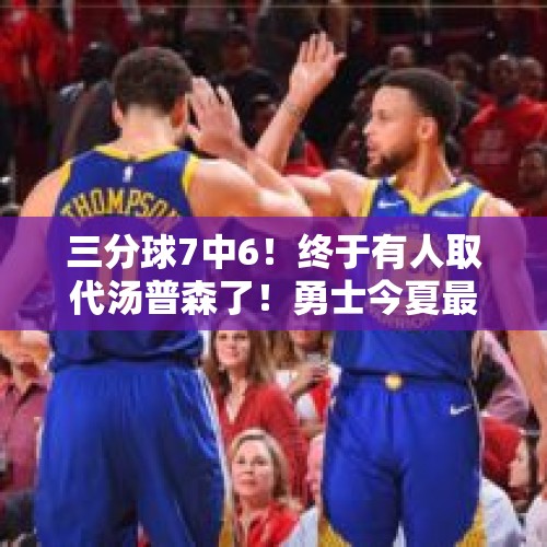 三分球7中6！终于有人取代汤普森了！勇士今夏最重磅签约