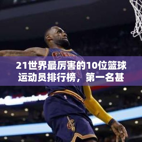 21世界最厉害的10位篮球运动员排行榜，第一名甚至超越乔丹！