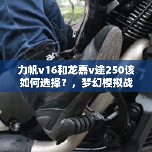 力帆v16和龙嘉v途250该如何选择？，梦幻模拟战如何拆包？