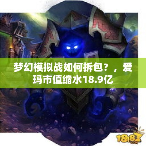 梦幻模拟战如何拆包？，爱玛市值缩水18.9亿