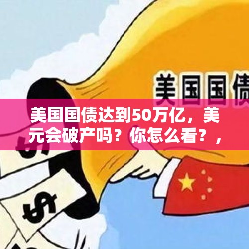 美国国债达到50万亿，美元会破产吗？你怎么看？，美国欠的二十多万亿国债有可能还吗，怎样还？