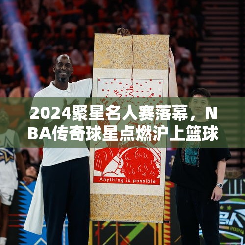 2024聚星名人赛落幕，NBA传奇球星点燃沪上篮球热情