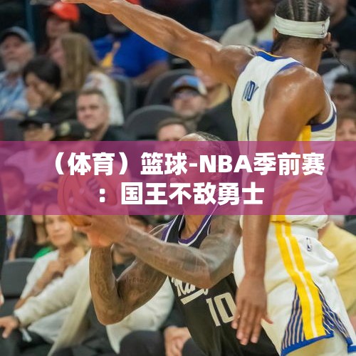 （体育）篮球-NBA季前赛：国王不敌勇士