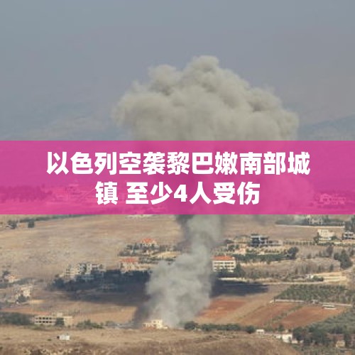 以色列空袭黎巴嫩南部城镇 至少4人受伤