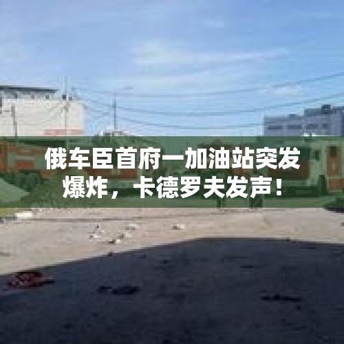 俄车臣首府一加油站突发爆炸，卡德罗夫发声！